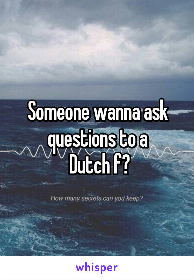 Someone wanna ask questions to a
 Dutch f?