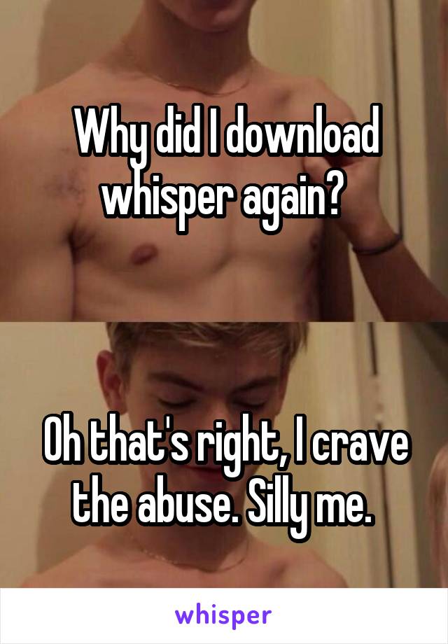 Why did I download whisper again? 



Oh that's right, I crave the abuse. Silly me. 