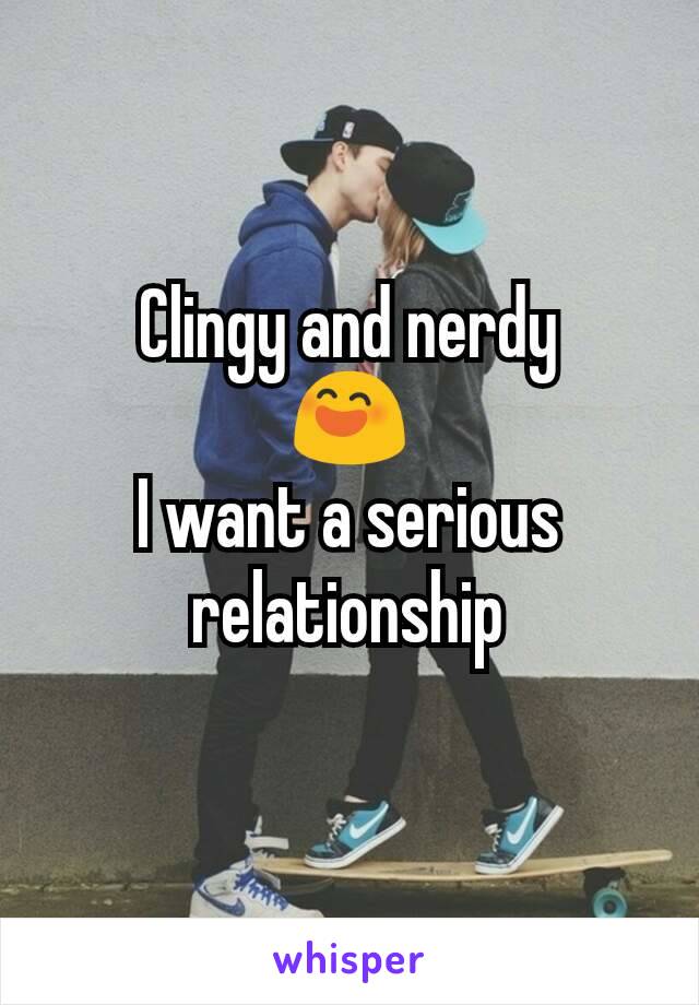 Clingy and nerdy
😄
I want a serious relationship