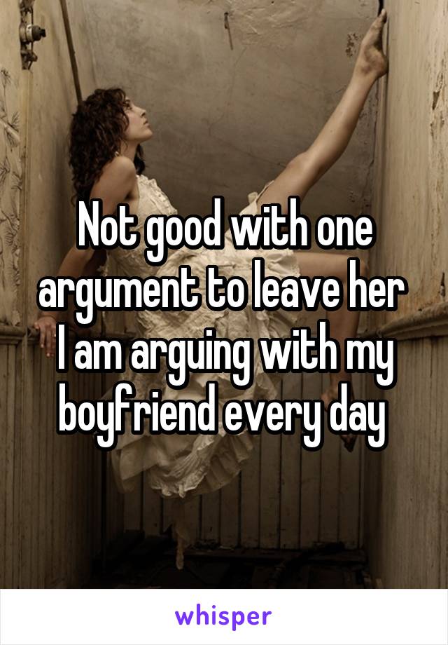 Not good with one argument to leave her 
I am arguing with my boyfriend every day 