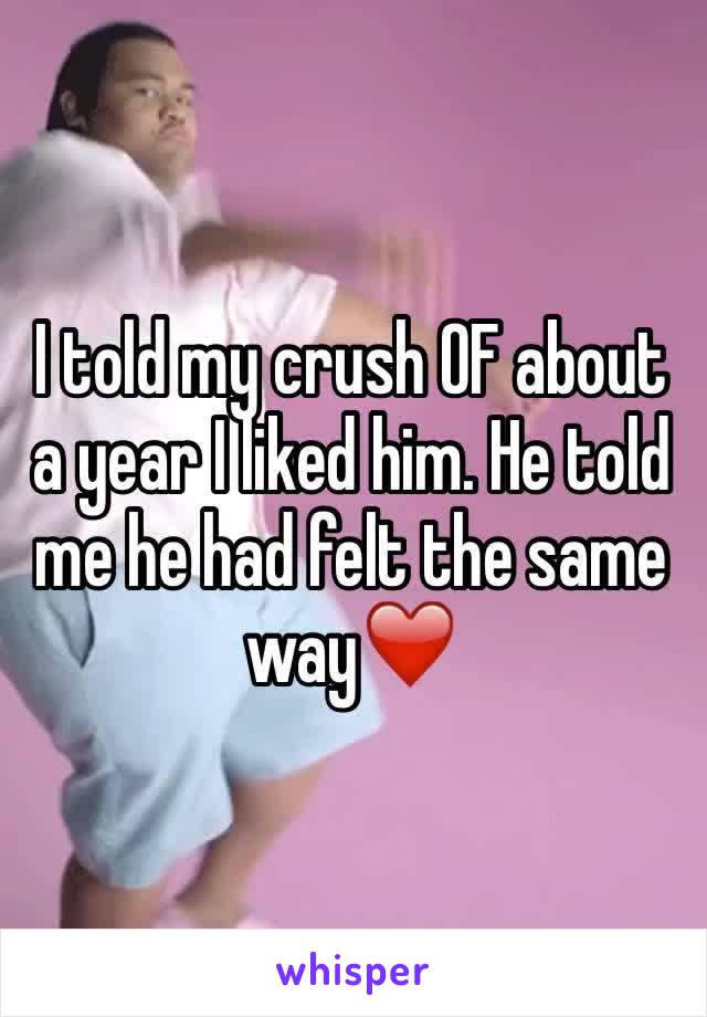 I told my crush OF about a year I liked him. He told me he had felt the same way❤️