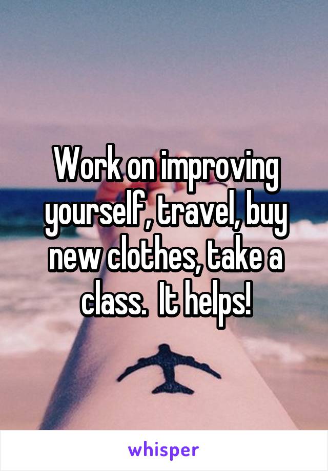 Work on improving yourself, travel, buy new clothes, take a class.  It helps!