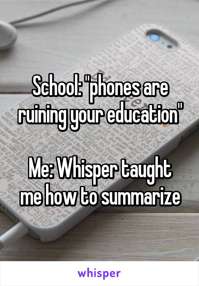 School: "phones are ruining your education"

Me: Whisper taught me how to summarize