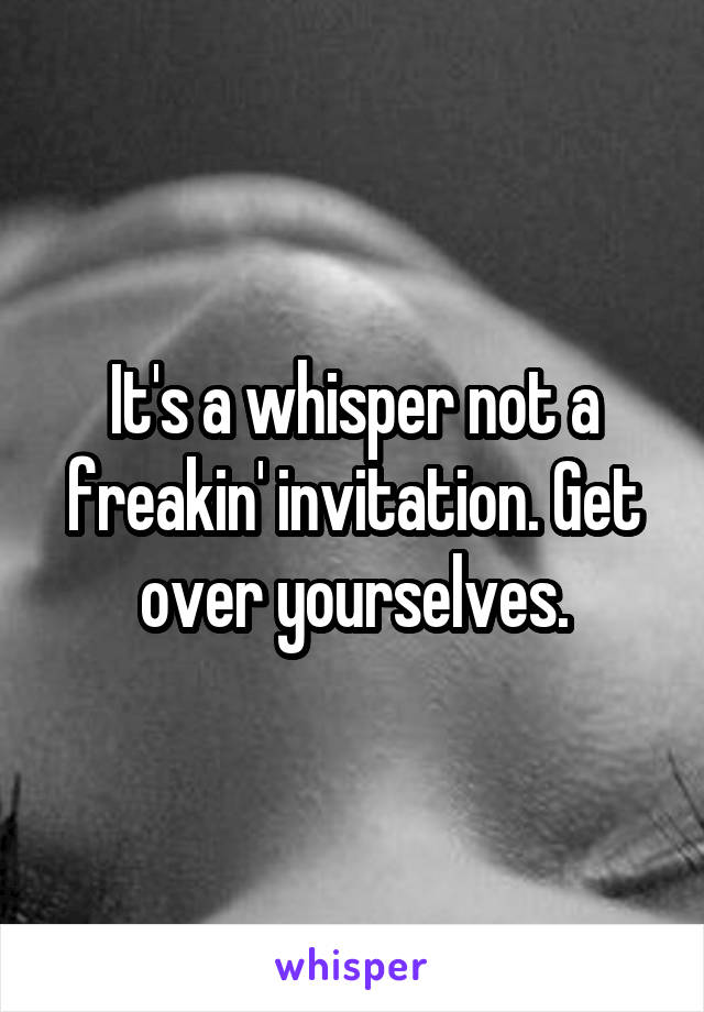 It's a whisper not a freakin' invitation. Get over yourselves.