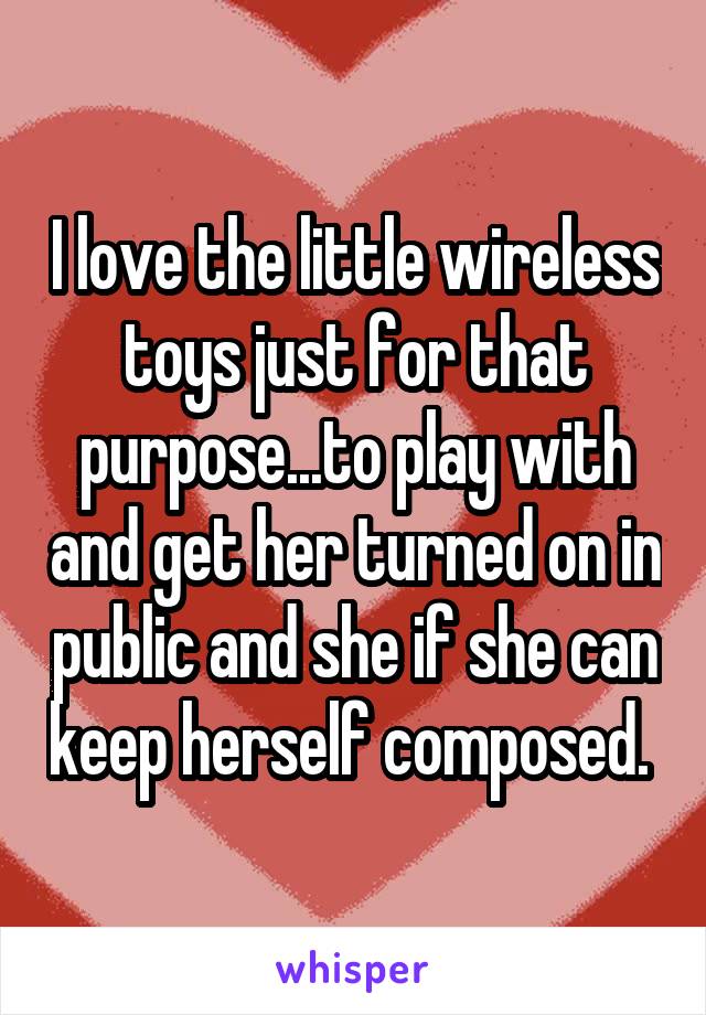 I love the little wireless toys just for that purpose...to play with and get her turned on in public and she if she can keep herself composed. 