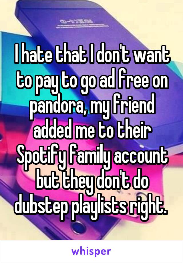 I hate that I don't want to pay to go ad free on pandora, my friend added me to their Spotify family account but they don't do dubstep playlists right. 