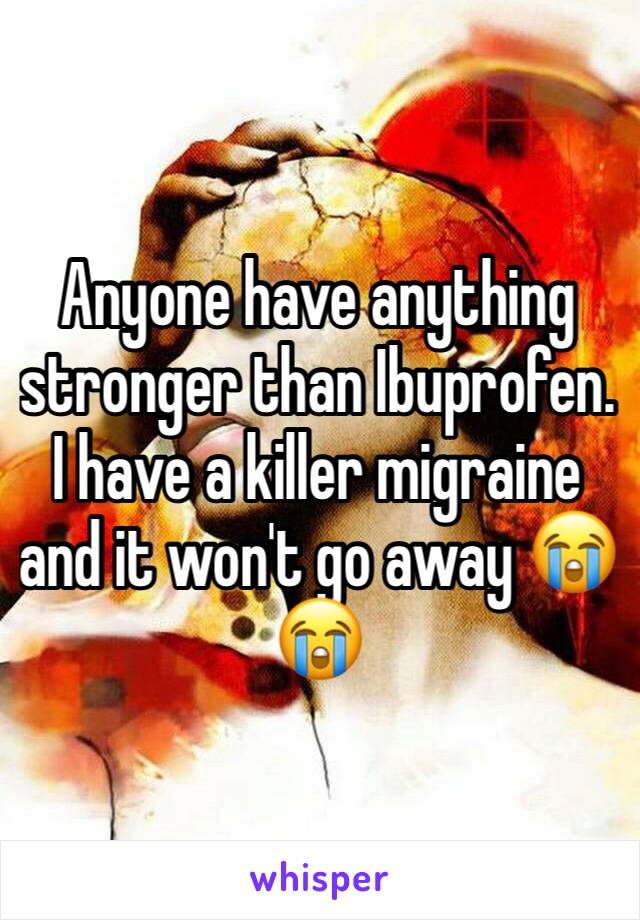 Anyone have anything stronger than Ibuprofen.  I have a killer migraine and it won't go away 😭😭