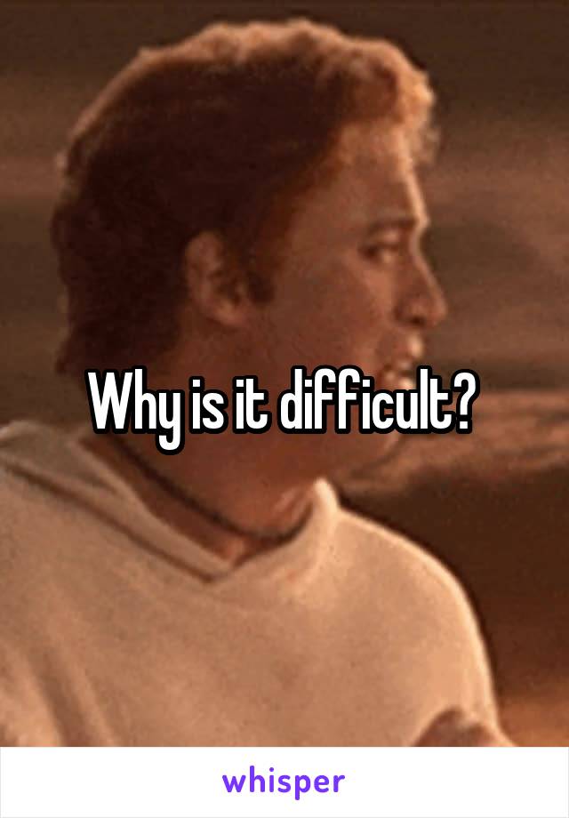 Why is it difficult? 