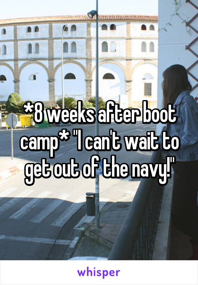 *8 weeks after boot camp* "I can't wait to get out of the navy!"
