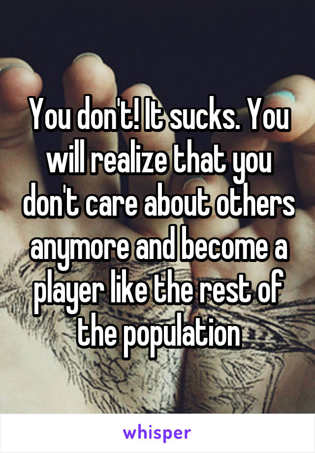 You don't! It sucks. You will realize that you don't care about others anymore and become a player like the rest of the population