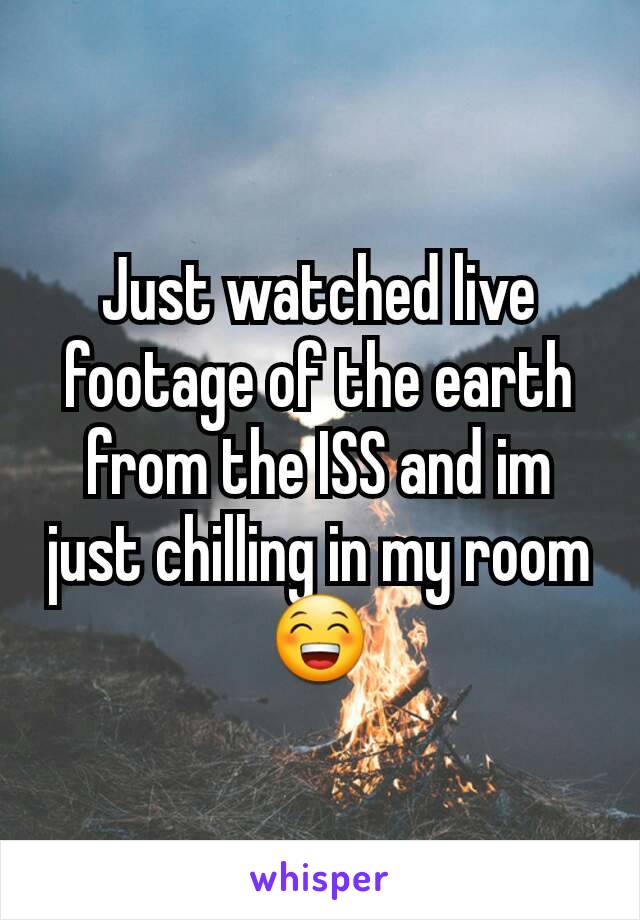 Just watched live footage of the earth from the ISS and im just chilling in my room 😁