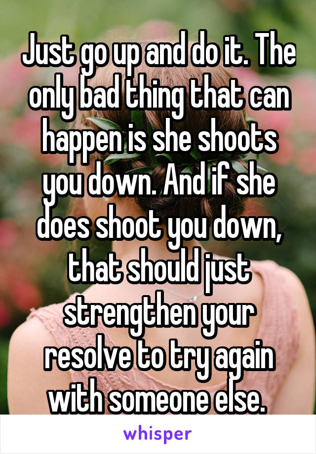 Just go up and do it. The only bad thing that can happen is she shoots you down. And if she does shoot you down, that should just strengthen your resolve to try again with someone else. 