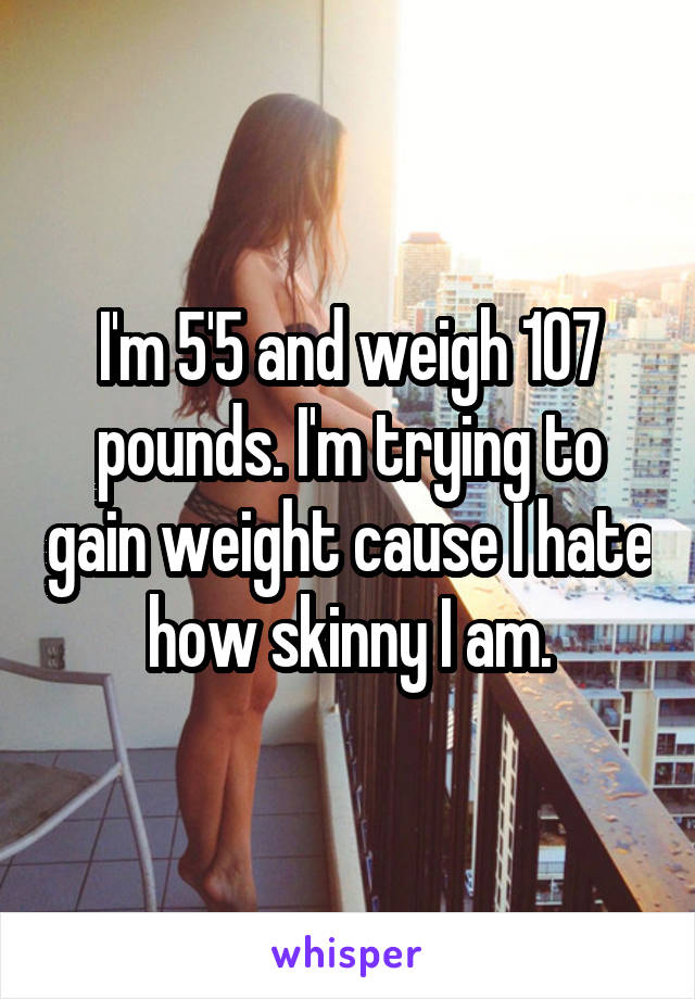 I'm 5'5 and weigh 107 pounds. I'm trying to gain weight cause I hate how skinny I am.