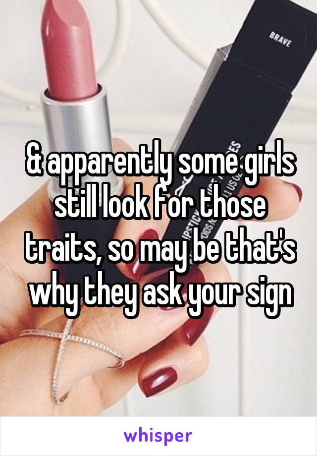 & apparently some girls still look for those traits, so may be that's why they ask your sign