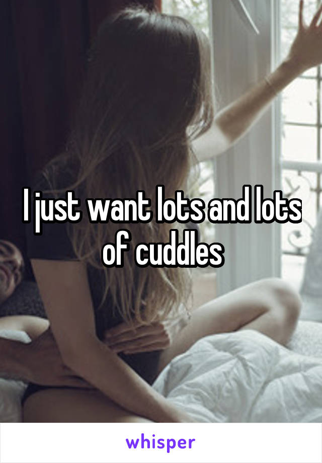 I just want lots and lots of cuddles