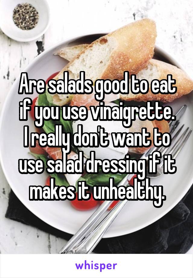 Are salads good to eat if you use vinaigrette.
I really don't want to use salad dressing if it makes it unhealthy.