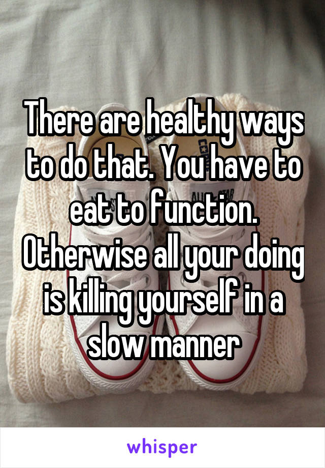 There are healthy ways to do that. You have to eat to function. Otherwise all your doing is killing yourself in a slow manner