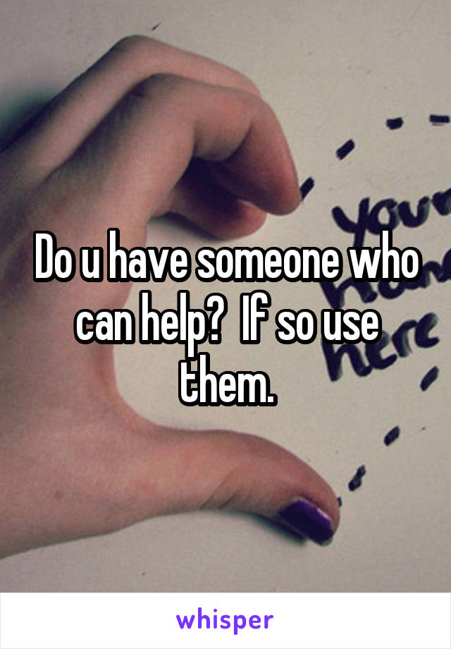 Do u have someone who can help?  If so use them.