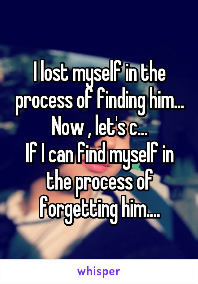 I lost myself in the process of finding him...
Now , let's c...
If I can find myself in the process of forgetting him....