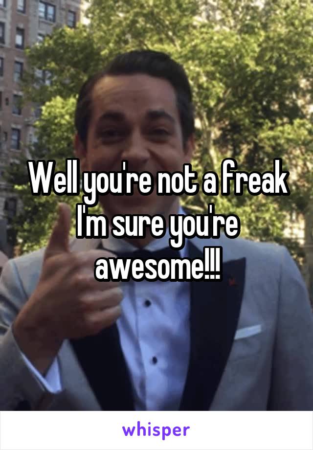 Well you're not a freak I'm sure you're awesome!!!