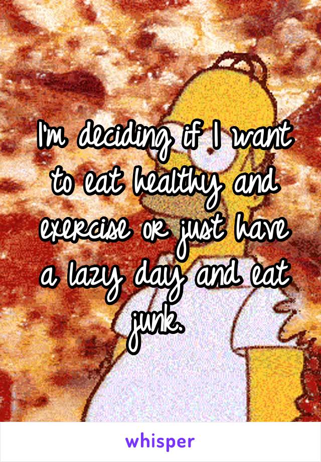 I'm deciding if I want to eat healthy and exercise or just have a lazy day and eat junk. 