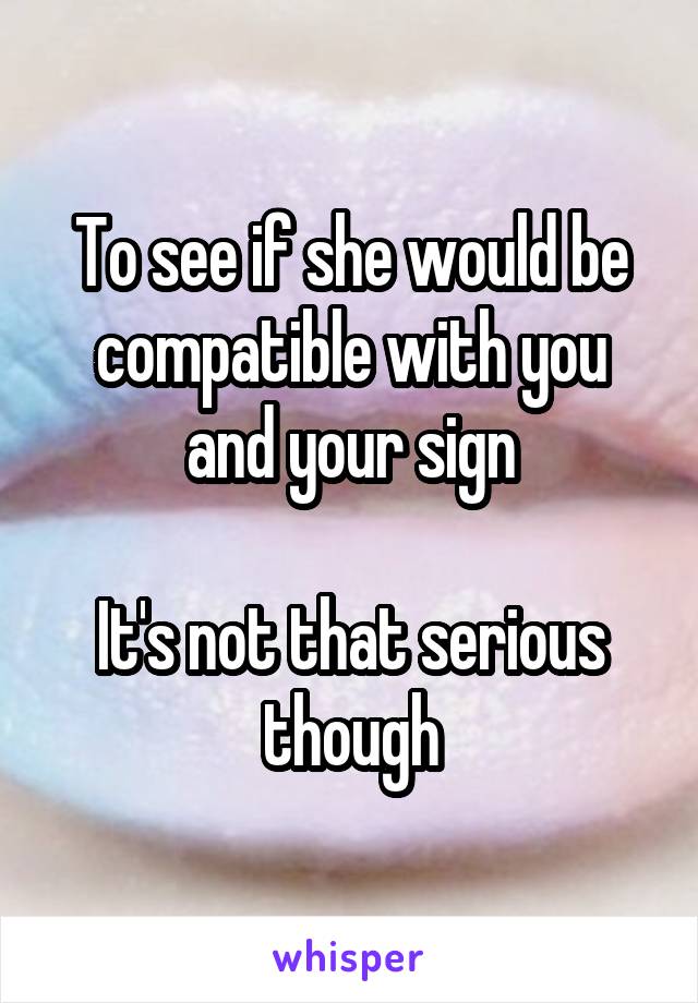 To see if she would be compatible with you and your sign

It's not that serious though