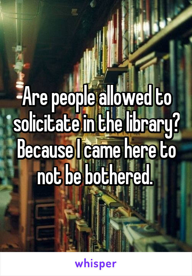 Are people allowed to solicitate in the library? Because I came here to not be bothered. 