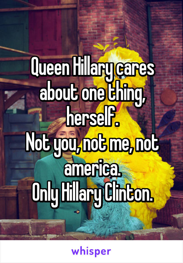 Queen Hillary cares about one thing, herself.
Not you, not me, not america.
Only Hillary Clinton.