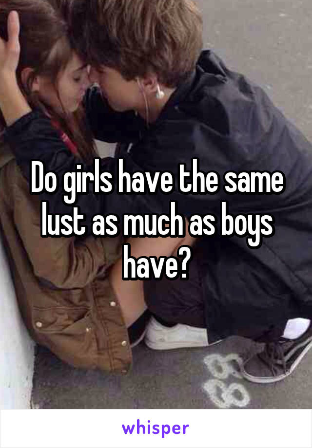 Do girls have the same lust as much as boys have?