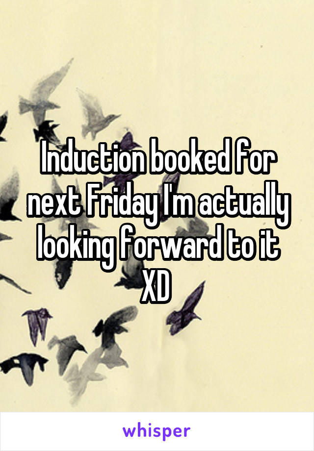 Induction booked for next Friday I'm actually looking forward to it XD 