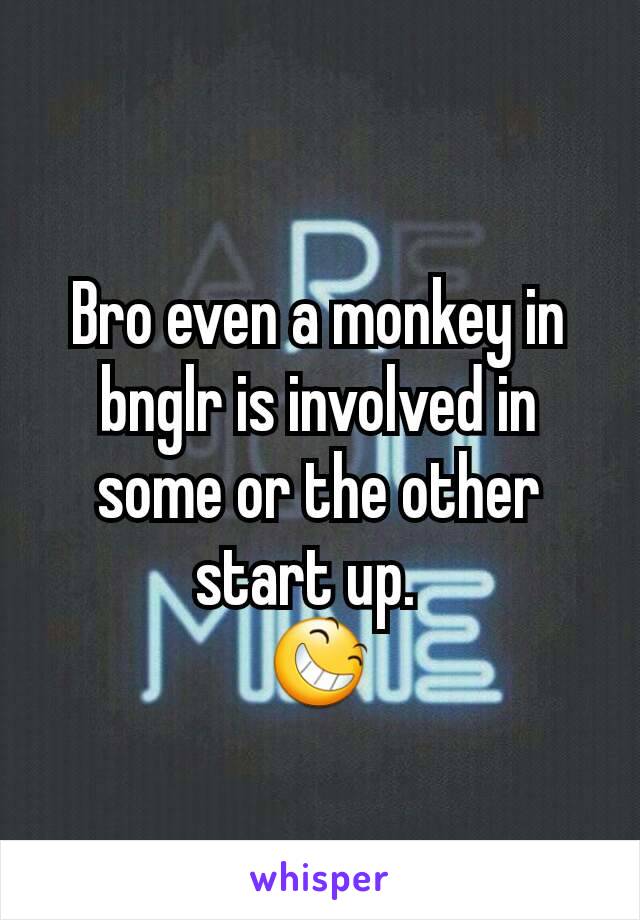 Bro even a monkey in bnglr is involved in some or the other start up.  
😆