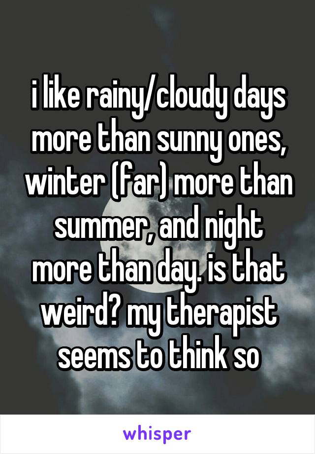 i like rainy/cloudy days more than sunny ones, winter (far) more than summer, and night more than day. is that weird? my therapist seems to think so