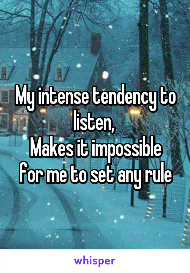 My intense tendency to listen, 
Makes it impossible for me to set any rule