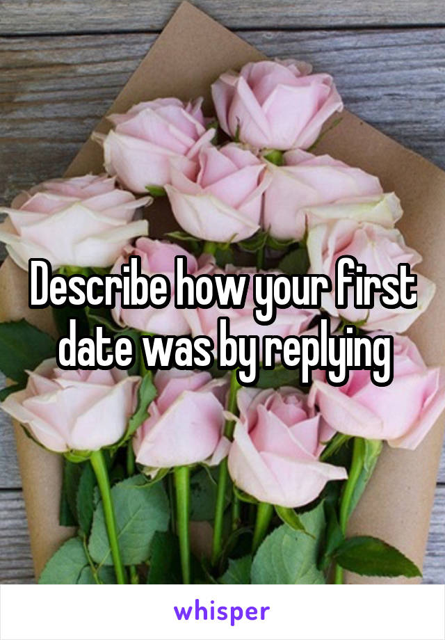 Describe how your first date was by replying