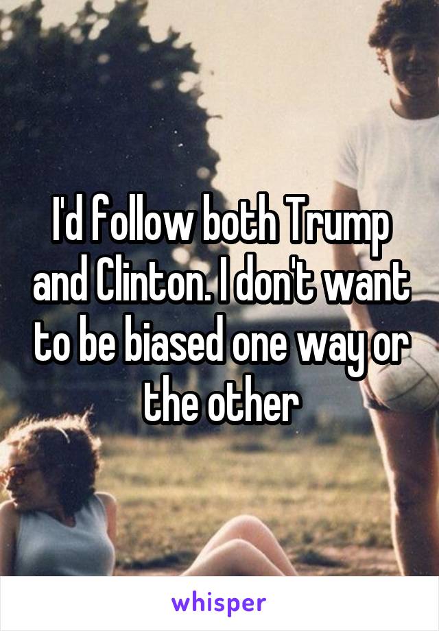 I'd follow both Trump and Clinton. I don't want to be biased one way or the other