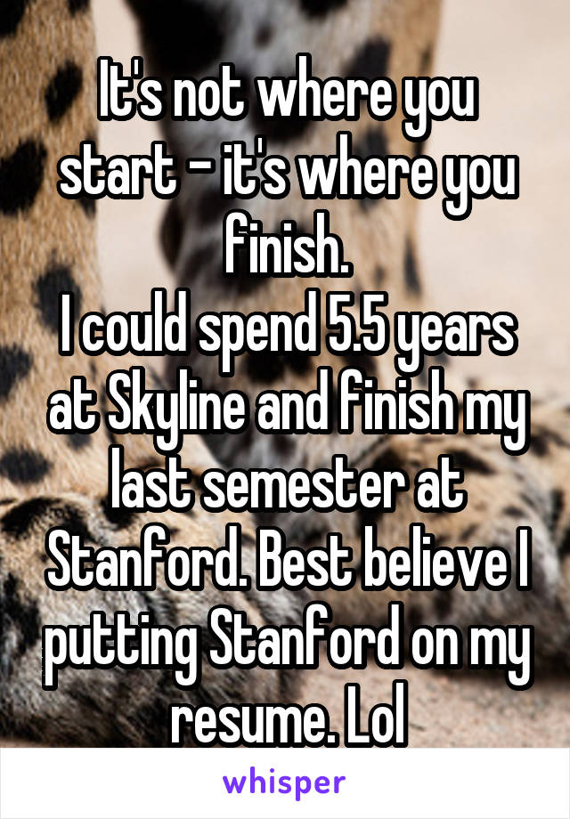 It's not where you start - it's where you finish.
I could spend 5.5 years at Skyline and finish my last semester at Stanford. Best believe I putting Stanford on my resume. Lol