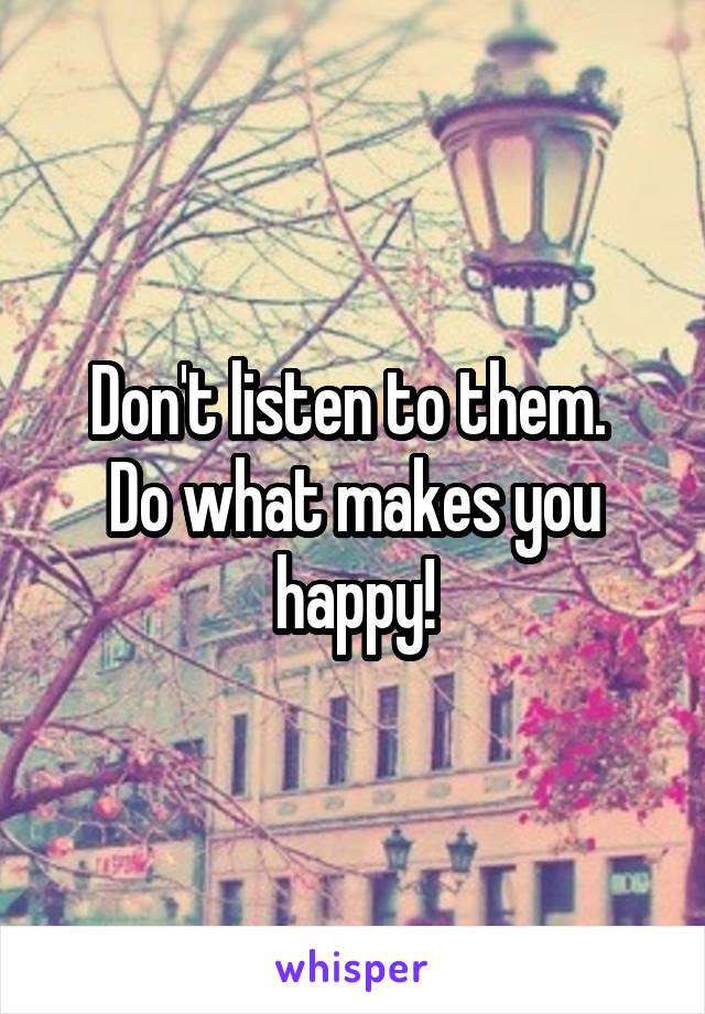 Don't listen to them. 
Do what makes you happy!