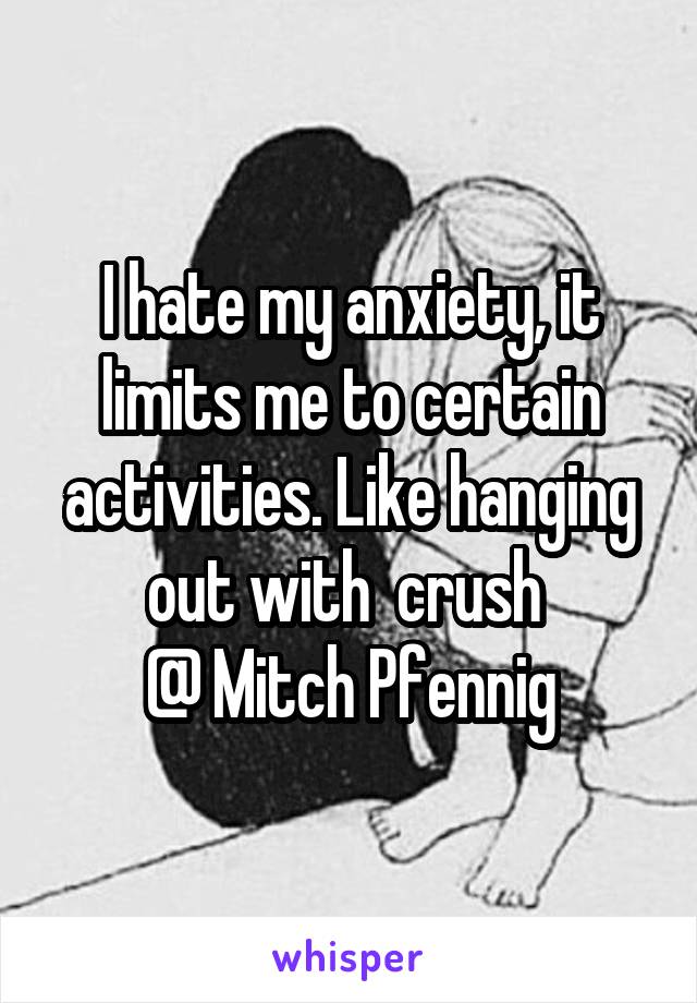 I hate my anxiety, it limits me to certain activities. Like hanging out with  crush 
@ Mitch Pfennig