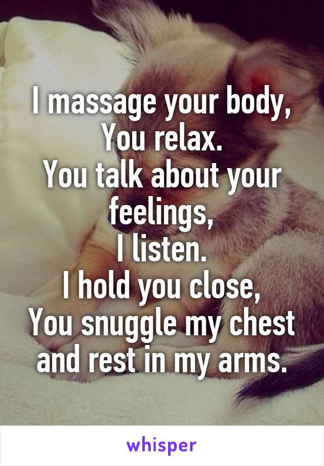 I massage your body,
You relax.
You talk about your feelings,
I listen.
I hold you close,
You snuggle my chest and rest in my arms.