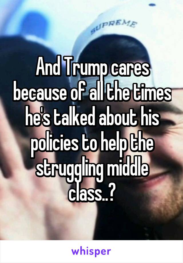 And Trump cares because of all the times he's talked about his policies to help the struggling middle class..?