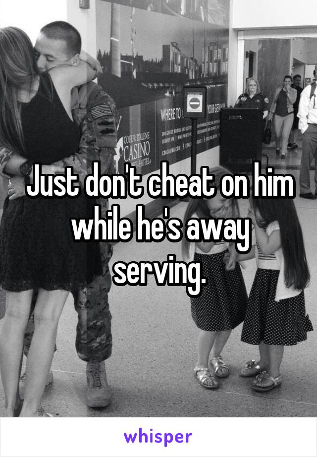 Just don't cheat on him while he's away serving.