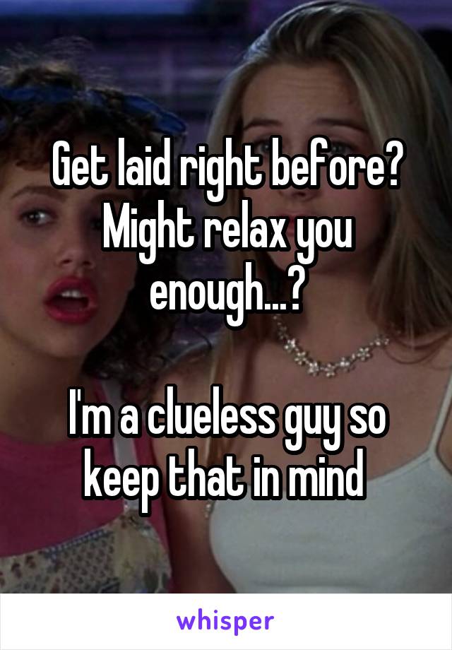 Get laid right before?
Might relax you enough...?

I'm a clueless guy so keep that in mind 