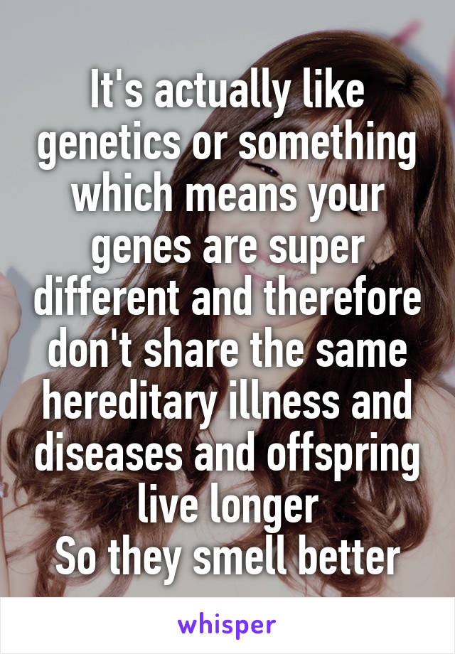 It's actually like genetics or something which means your genes are super different and therefore don't share the same hereditary illness and diseases and offspring live longer
So they smell better