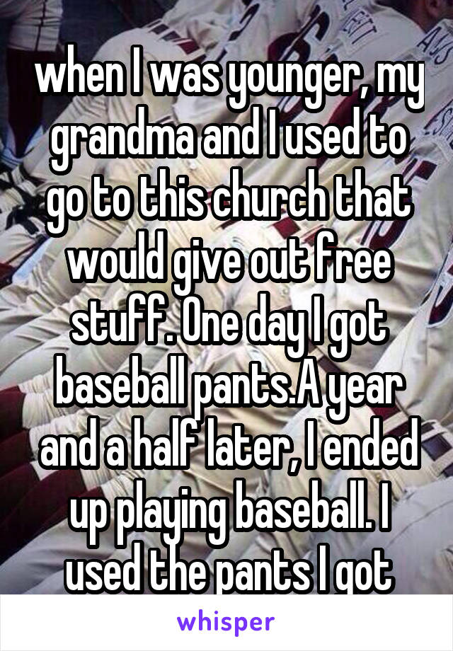 when I was younger, my grandma and I used to go to this church that would give out free stuff. One day I got baseball pants.A year and a half later, I ended up playing baseball. I used the pants I got