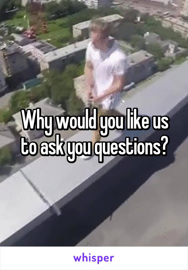 Why would you like us to ask you questions?