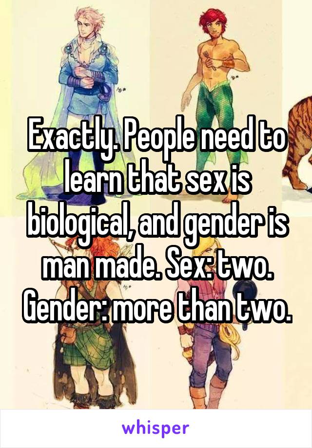 Exactly. People need to learn that sex is biological, and gender is man made. Sex: two. Gender: more than two.