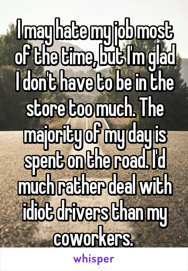 I may hate my job most of the time, but I'm glad I don't have to be in the store too much. The majority of my day is spent on the road. I'd much rather deal with idiot drivers than my coworkers. 