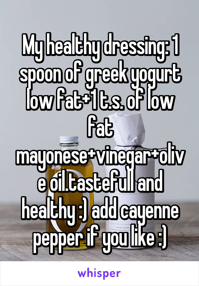 My healthy dressing: 1 spoon of greek yogurt low fat+1 t.s. of low fat mayonese+vinegar+olive oil.tastefull and healthy :) add cayenne pepper if you like :)