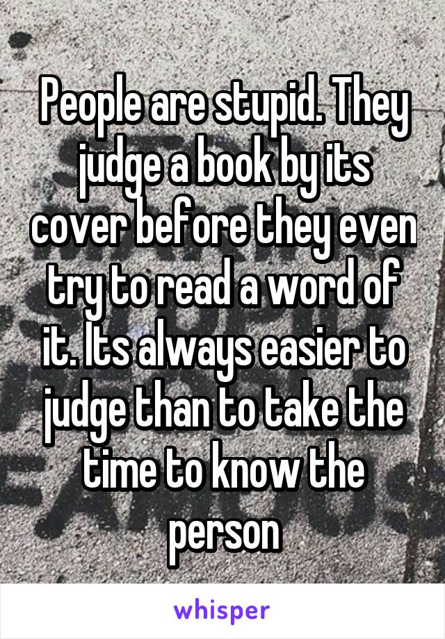 People are stupid. They judge a book by its cover before they even try to read a word of it. Its always easier to judge than to take the time to know the person