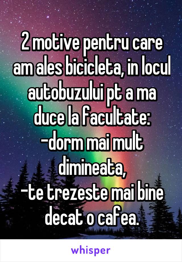 2 motive pentru care am ales bicicleta, in locul autobuzului pt a ma duce la facultate:
-dorm mai mult dimineata,
-te trezeste mai bine decat o cafea.